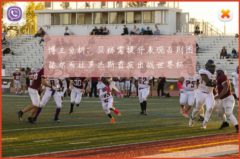博主分析：贝林需提升表现否则图赫尔或让罗杰斯首发出战世界杯