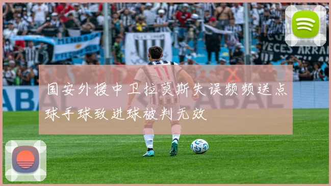 国安外援中卫拉莫斯失误频频送点球手球致进球被判无效