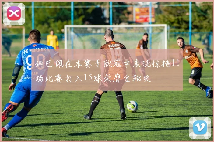 姆巴佩在本赛季欧冠中表现惊艳11场比赛打入15球荣膺金靴奖