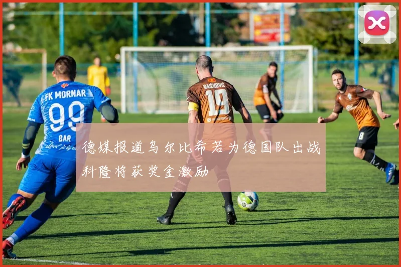 德媒报道乌尔比希若为德国队出战科隆将获奖金激励