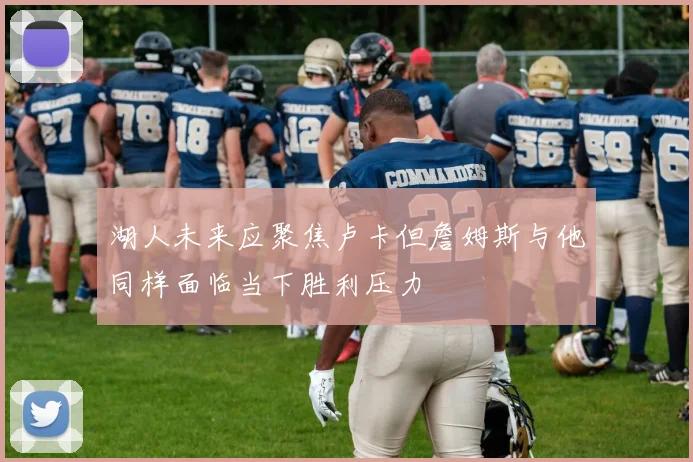 湖人未来应聚焦卢卡但詹姆斯与他同样面临当下胜利压力