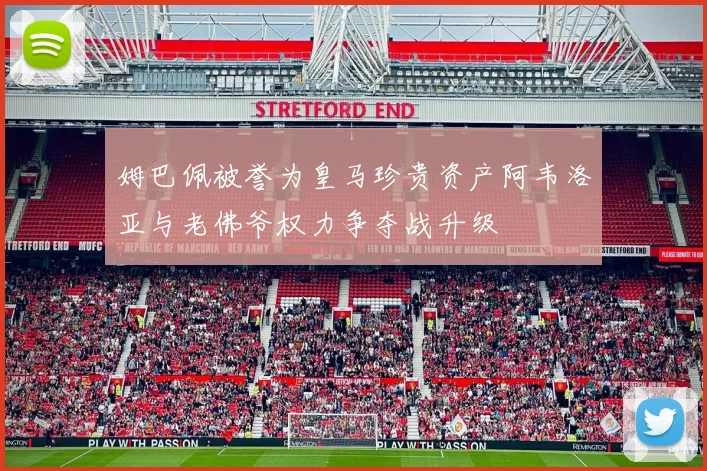 姆巴佩被誉为皇马珍贵资产阿韦洛亚与老佛爷权力争夺战升级