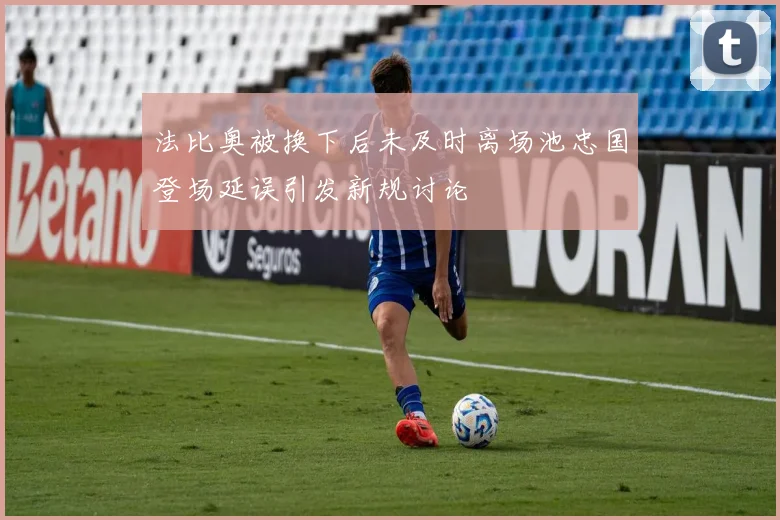 法比奥被换下后未及时离场池忠国登场延误引发新规讨论