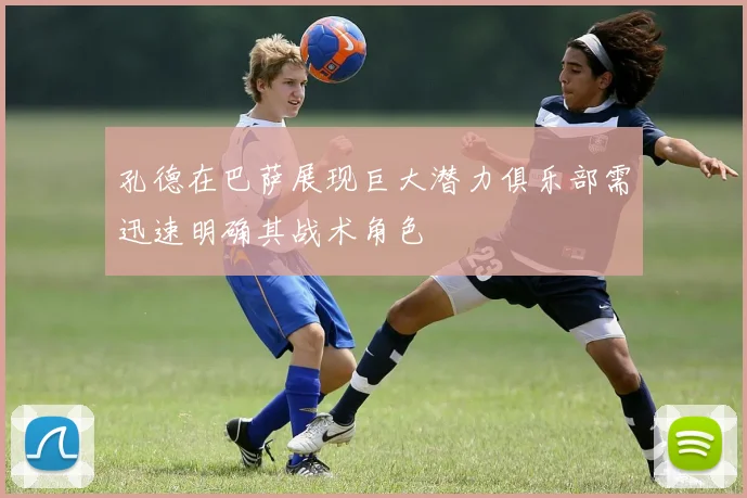 孔德在巴萨展现巨大潜力俱乐部需迅速明确其战术角色