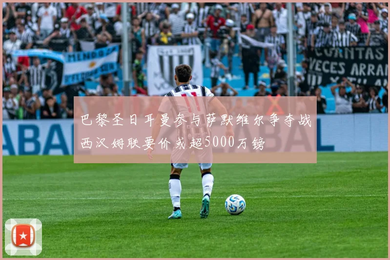 巴黎圣日耳曼参与萨默维尔争夺战西汉姆联要价或超5000万镑