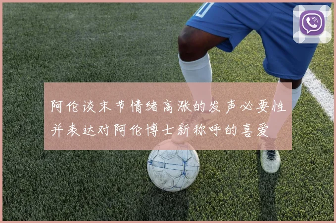 阿伦谈末节情绪高涨的发声必要性并表达对阿伦博士新称呼的喜爱