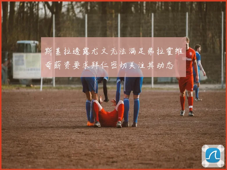 斯基拉透露尤文无法满足弗拉霍维奇薪资要求拜仁密切关注其动态