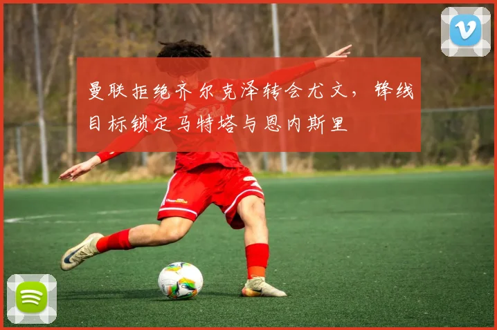 曼联拒绝齐尔克泽转会尤文，锋线目标锁定马特塔与恩内斯里