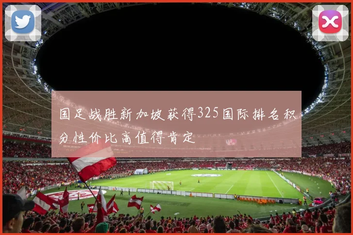 国足战胜新加坡获得325国际排名积分性价比高值得肯定