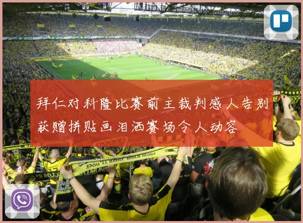 拜仁对科隆比赛前主裁判感人告别获赠拼贴画泪洒赛场令人动容