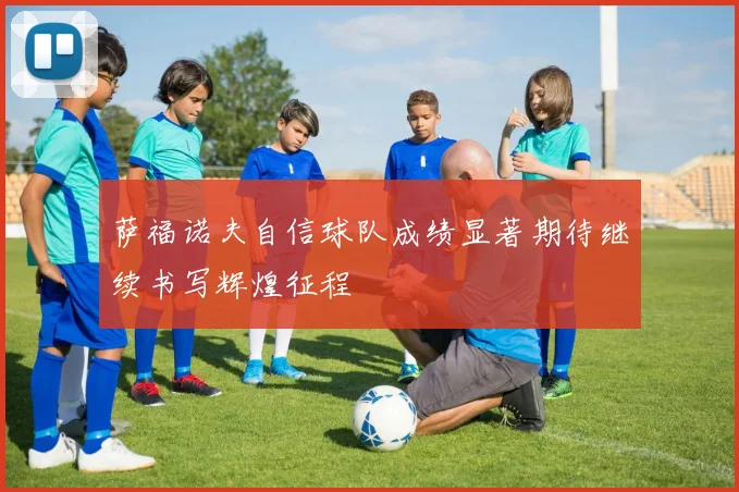 萨福诺夫自信球队成绩显著期待继续书写辉煌征程