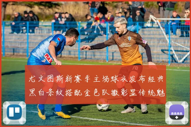 尤文图斯新赛季主场球衣发布经典黑白条纹搭配金色队徽彰显传统魅力