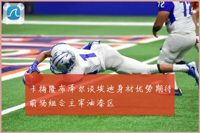 卡梅隆布泽尔谈埃迪身材优势期待前场组合主宰油漆区