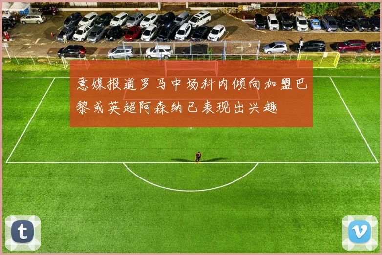意媒报道罗马中场科内倾向加盟巴黎或英超阿森纳已表现出兴趣