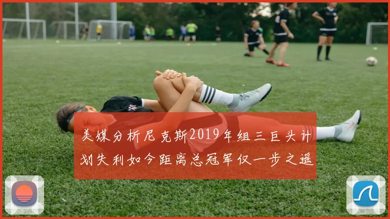 美媒分析尼克斯2019年组三巨头计划失利如今距离总冠军仅一步之遥