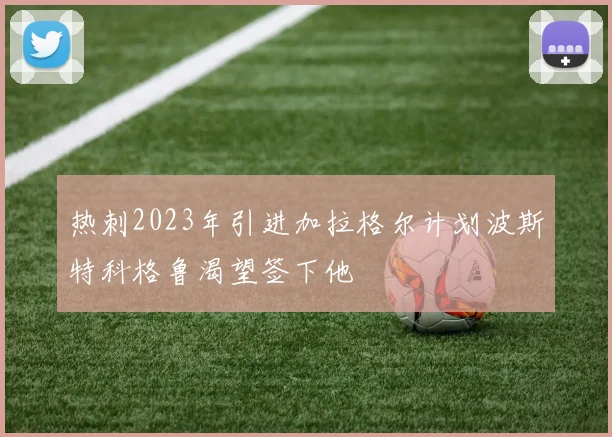 热刺2023年引进加拉格尔计划波斯特科格鲁渴望签下他