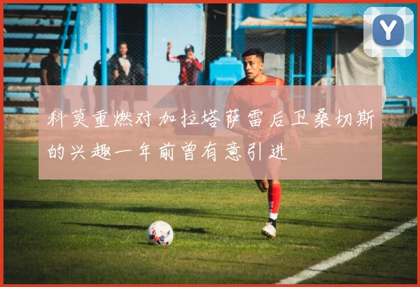 科莫重燃对加拉塔萨雷后卫桑切斯的兴趣一年前曾有意引进