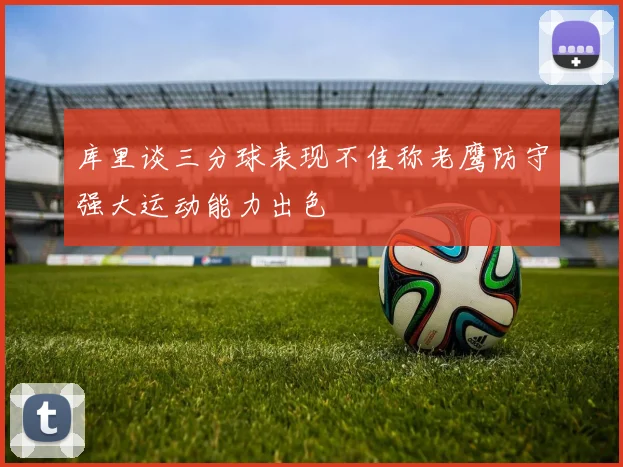 库里谈三分球表现不佳称老鹰防守强大运动能力出色