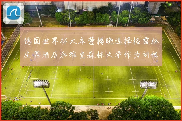 德国世界杯大本营揭晓选择格雷林庄园酒店和维克森林大学作为训练基地