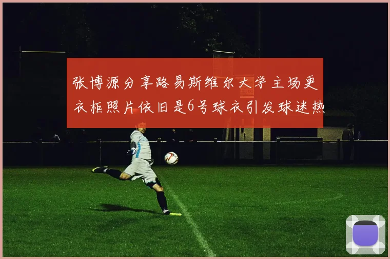 张博源分享路易斯维尔大学主场更衣柜照片依旧是6号球衣引发球迷热议