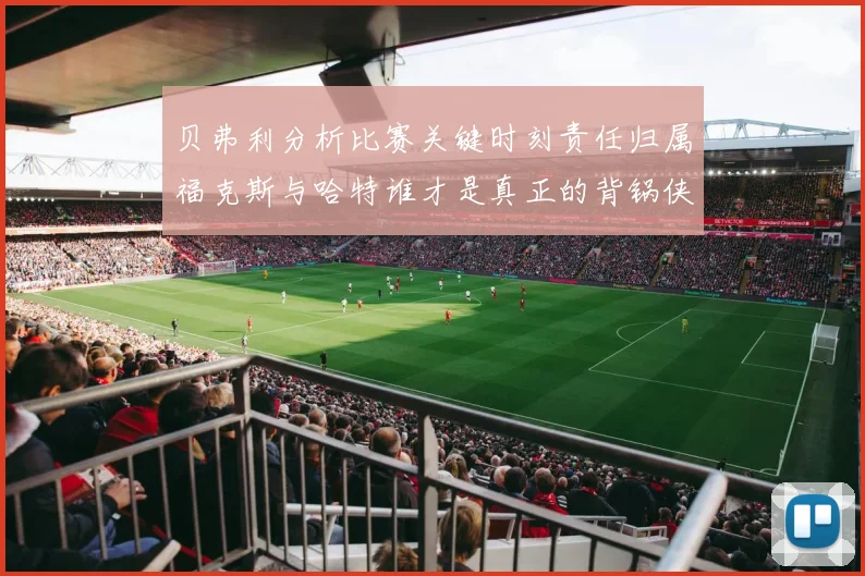 贝弗利分析比赛关键时刻责任归属福克斯与哈特谁才是真正的背锅侠