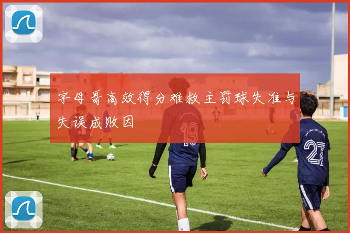 字母哥高效得分难救主罚球失准与失误成败因
