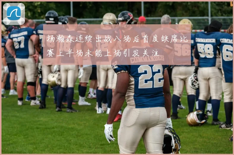 杨瀚森连续出战八场后首度缺席比赛上半场未能上场引发关注