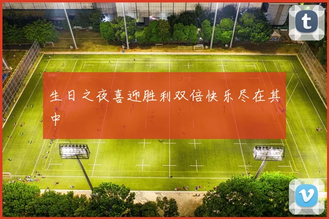 生日之夜喜迎胜利双倍快乐尽在其中