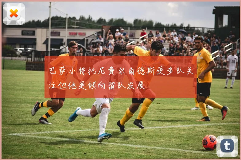 巴萨小将托尼费尔南德斯受多队关注但他更倾向留队发展