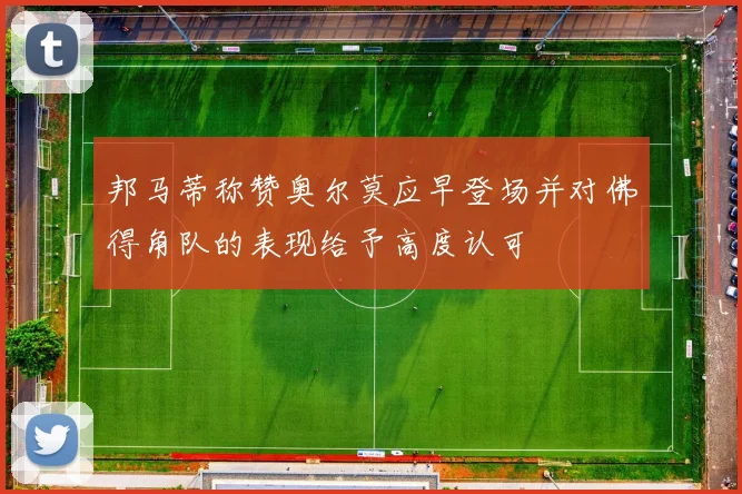 邦马蒂称赞奥尔莫应早登场并对佛得角队的表现给予高度认可
