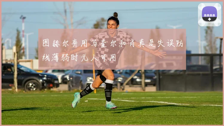 图赫尔弃用马奎尔和肖真是失误防线薄弱时无人可用