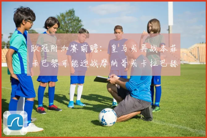 欧冠附加赛前瞻：皇马或再战本菲卡巴黎可能迎战摩纳哥或卡拉巴赫