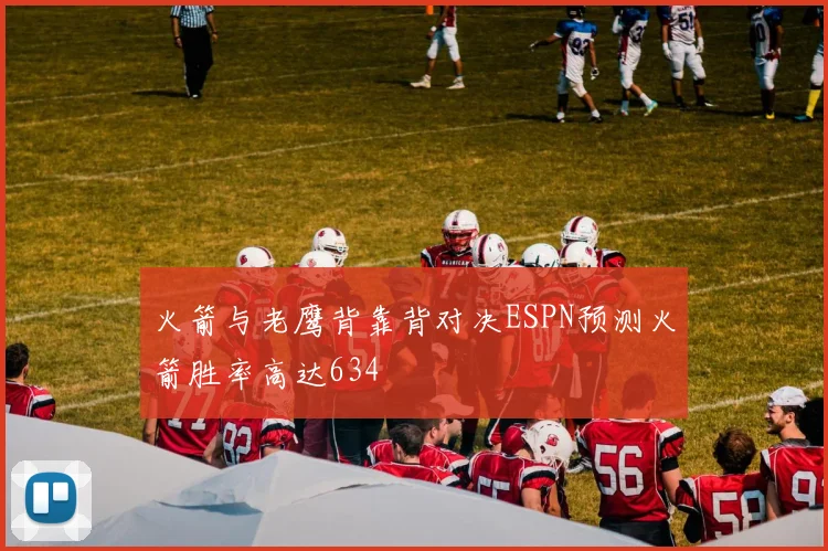 火箭与老鹰背靠背对决ESPN预测火箭胜率高达634