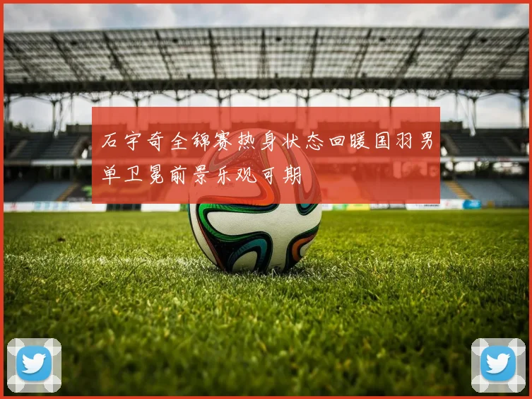 石宇奇全锦赛热身状态回暖国羽男单卫冕前景乐观可期