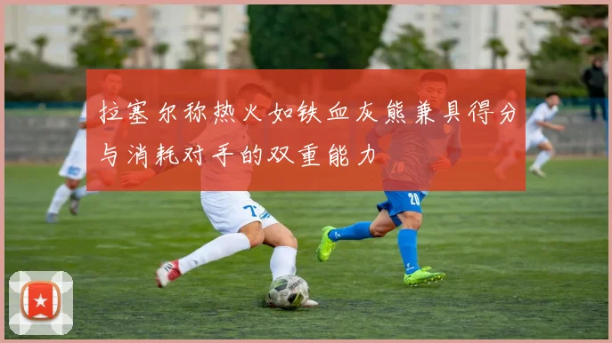 拉塞尔称热火如铁血灰熊兼具得分与消耗对手的双重能力